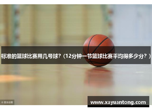 标准的篮球比赛用几号球？(12分钟一节篮球比赛平均得多少分？)